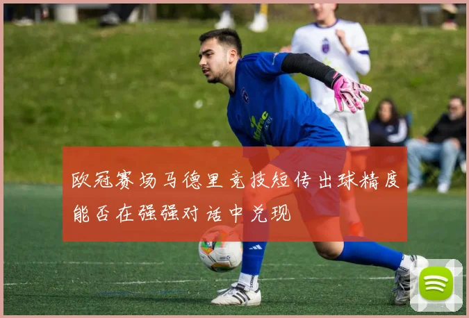 欧冠赛场马德里竞技短传出球精度能否在强强对话中兑现