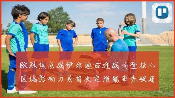 欧冠焦点战伊尔迪兹迎战戈登核心区域影响力或将决定谁能率先破局