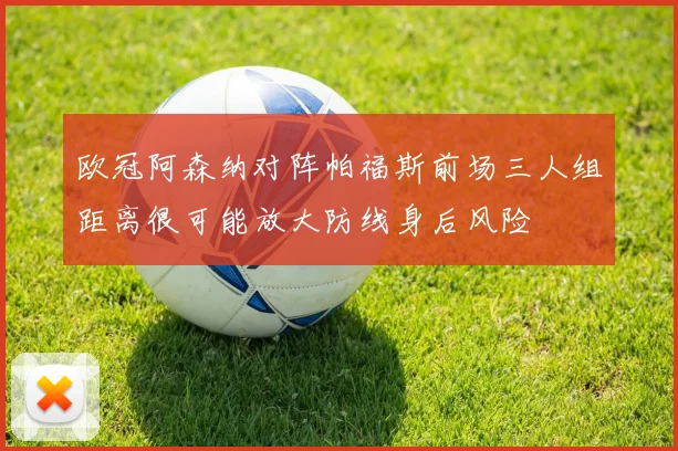 欧冠阿森纳对阵帕福斯前场三人组距离很可能放大防线身后风险