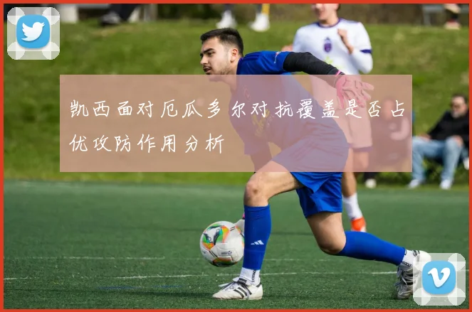 凯西面对厄瓜多尔对抗覆盖是否占优攻防作用分析