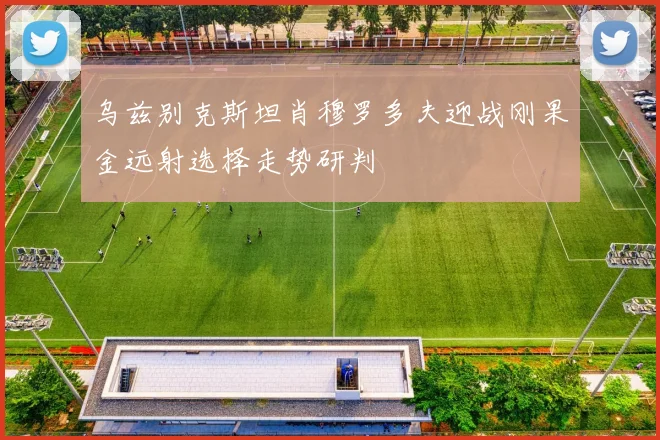 乌兹别克斯坦肖穆罗多夫迎战刚果金远射选择走势研判