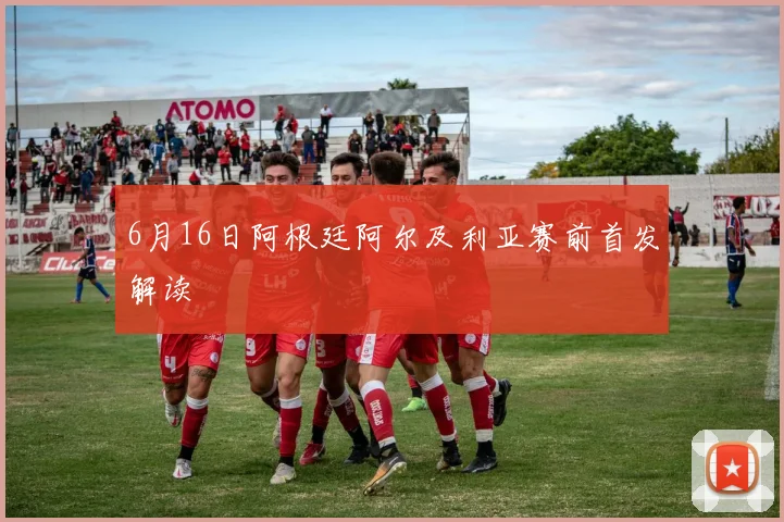 6月16日阿根廷阿尔及利亚赛前首发解读