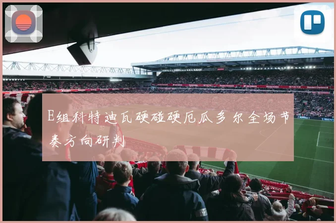 E组科特迪瓦硬碰硬厄瓜多尔全场节奏方向研判