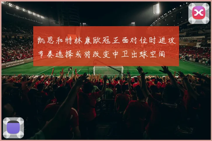 凯恩和特林康欧冠正面对位时进攻节奏选择或将改变中卫出球空间