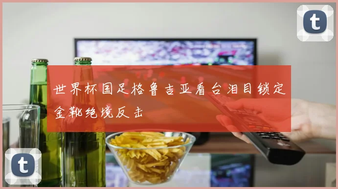 世界杯国足格鲁吉亚看台泪目锁定金靴绝境反击