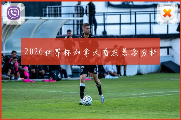 2026世界杯加拿大首发悬念分析