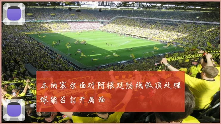 本纳塞尔面对阿根廷防线弧顶处理球能否打开局面