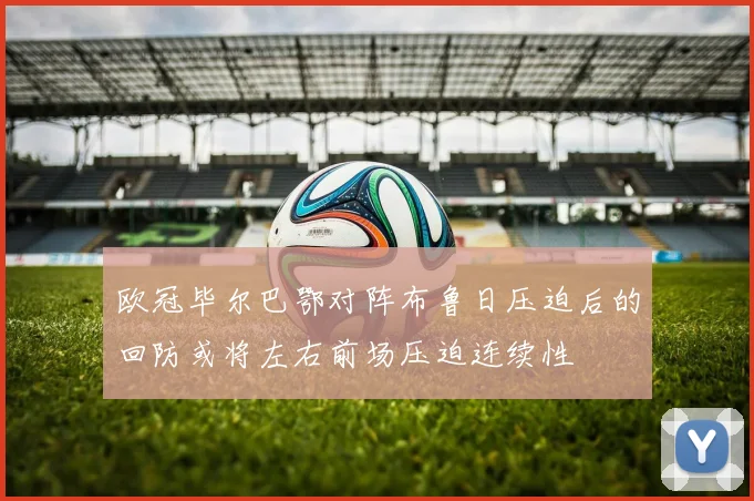 欧冠毕尔巴鄂对阵布鲁日压迫后的回防或将左右前场压迫连续性